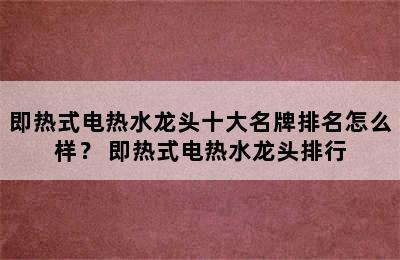 即热式电热水龙头十大名牌排名怎么样？ 即热式电热水龙头排行